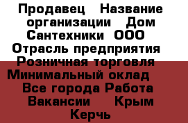 Продавец › Название организации ­ Дом Сантехники, ООО › Отрасль предприятия ­ Розничная торговля › Минимальный оклад ­ 1 - Все города Работа » Вакансии   . Крым,Керчь